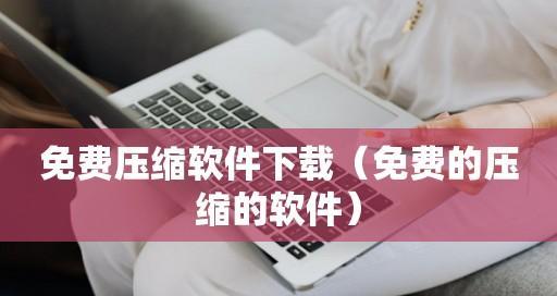 探索最好用的压缩软件——你需要了解的一切（优化文件存储与传输——让压缩软件助你一臂之力）