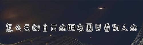 如何一键清空朋友圈别人发的内容（快速清理朋友圈无关内容）